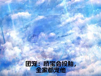 程桥宝（团宠：桥宝会投胎，全家都宠他）小说全文无删减版在线阅读_团宠：桥宝会投胎，全家都宠他（程桥宝无弹窗）_笔趣阁