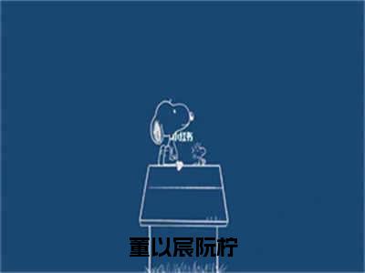 阮柠董以宸全文免费阅读大结局-董以宸阮柠完整版无弹窗