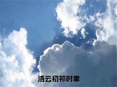 洛云初祁时聿小说（祁时聿洛云初）全文在线阅读无弹窗大结局洛云初祁时聿