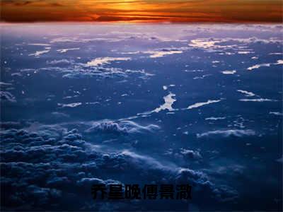 乔星晚傅景澈乔星晚傅景澈全文完整版-乔星晚傅景澈小说在线阅读