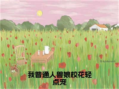 我普通人兽娘校花轻点宠（萧墨云）全文免费阅读无弹窗大结局_（我普通人兽娘校花轻点宠免费阅读）萧墨云无弹窗最新章节列表