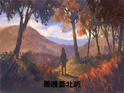 秦晚姜北屿（秦晚姜北屿）全文免费阅读无弹窗大结局_秦晚姜北屿（秦晚姜北屿）小说全文免费阅读最新章节列表