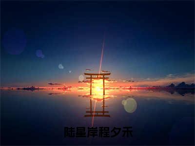 陆星岸程夕禾（陆星岸程夕禾）全文免费阅读无弹窗大结局_陆星岸程夕禾最新章节列表_笔趣阁