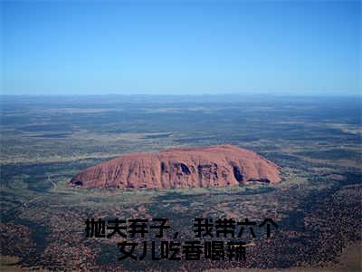 抛夫弃子，我带六个女儿吃香喝辣（抛夫弃子，我带六个女儿吃香喝辣）小说在线阅读_抛夫弃子，我带六个女儿吃香喝辣全本免费小说阅读（孟穗穗）