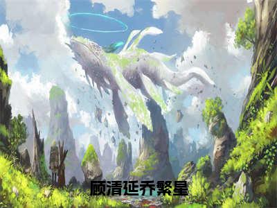 《顾清延乔繁星》乔繁星顾清延在哪免费看-顾清延乔繁星（乔繁星顾清延）已完结全集大结局