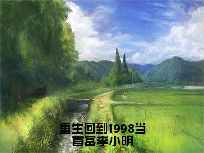 重生回到1998当首富李小明全文免费阅读无弹窗大结局_李小明最新章节列表笔趣阁