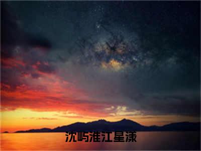 沈屿淮江星漾全文免费阅读_（沈屿淮江星漾免费阅读无弹窗）沈屿淮江星漾最新章节在线阅读笔趣阁