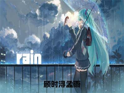 顾时浔孟雨（孟雨顾时浔）全文免费阅读无弹窗大结局_（顾时浔孟雨全文免费阅读无弹窗）最新章节列表