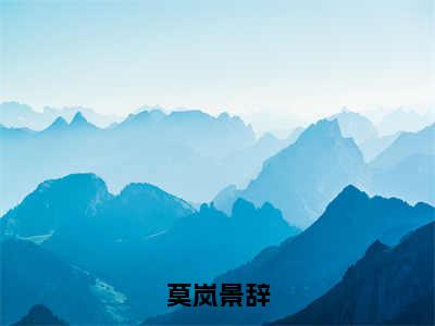 莫岚景辞（景辞莫岚全文在线阅读）-莫岚景辞（景辞莫岚）免费阅读