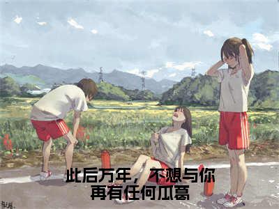 此后万年，不想与你再有任何瓜葛（凤夕岚临界）全文免费阅读_此后万年，不想与你再有任何瓜葛小说最新章节列表笔趣阁