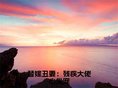 高赞小说替嫁丑妻：残疾大佬心尖宠（夏安笙秦九州）完结阅读_夏安笙秦九州替嫁丑妻：残疾大佬心尖宠免费看全文