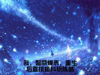 我，智商爆表，重生后直接搞科研陈皓小说全文（陈皓任雪）全文免费阅读无弹窗大结局-（陈皓任雪）无弹窗免费阅读大结局