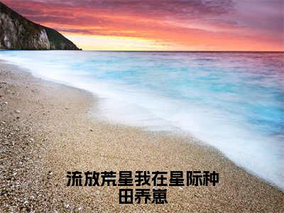 流放荒星我在星际种田养崽全文免费阅读_（苏阅免费阅读无弹窗）流放荒星我在星际种田养崽最新章节列表笔趣阁