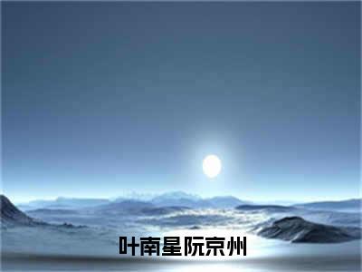 阮京州叶南星（叶南星阮京州）全文免费阅读无弹窗_（阮京州叶南星全文免费阅读无弹窗）阮京州叶南星最新章节列表