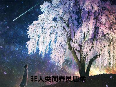 （热推新书）《非人类饲养员唐柔》全文免费阅读最新章节大结局-唐柔纳西索斯无弹窗阅读