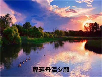 程瑾舟温夕颜全文免费阅读无弹窗大结局_（程瑾舟温夕颜小说）温夕颜程瑾舟在线免费阅读