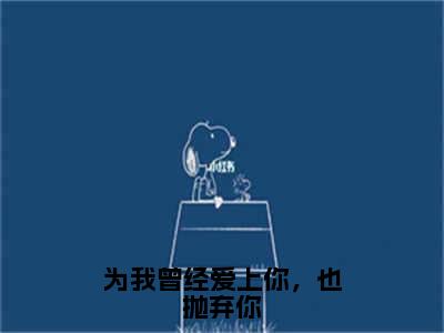 卿以以韩抒辰在线阅读（为我曾经爱上你，也抛弃你小说）全文免费阅读无弹窗大结局_为我曾经爱上你，也抛弃你免费最新章节列表