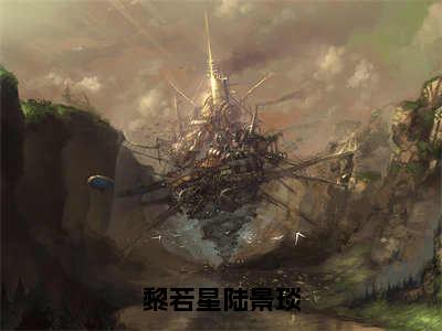 小说《黎若星陆景琰》全文免费阅读无弹窗-黎若星陆景琰小说全文在线赏析