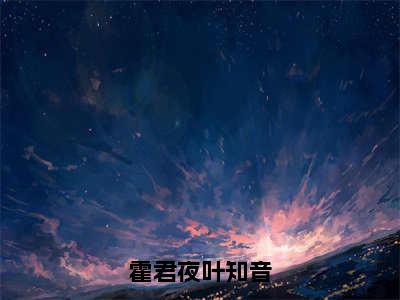 霍君夜叶知音的小说免费阅读（霍君夜叶知音小说免费阅读）全文免费阅读大结局-霍君夜叶知音热门榜单好书推荐