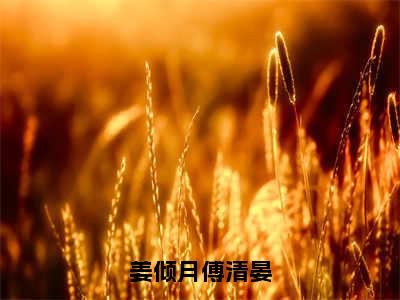 姜倾月傅清晏全文免费在线阅读_（姜倾月傅清晏全文免费阅读无弹窗大结局）