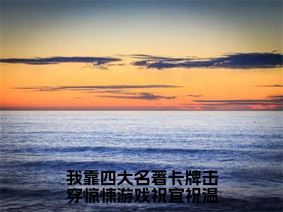 我靠四大名著卡牌击穿惊悚游戏祝宜祝温（祝宜祝温）全文免费阅读_我靠四大名著卡牌击穿惊悚游戏祝宜祝温最新章节小说免费阅读_笔趣阁