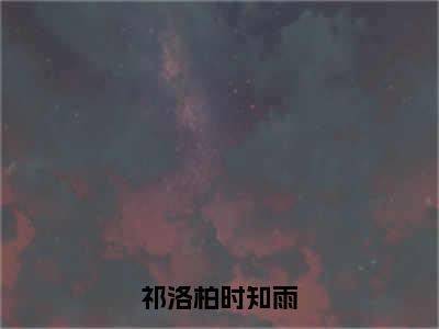 时知雨祁洛柏（祁洛柏时知雨）全文免费阅读无弹窗_时知雨祁洛柏最新小说_笔趣阁