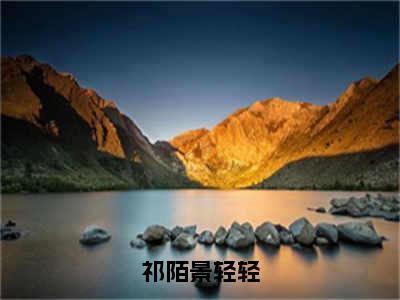 祁陌景轻轻小说全文免费阅读_（祁陌景轻轻）景轻轻祁陌最新章节列表笔趣阁