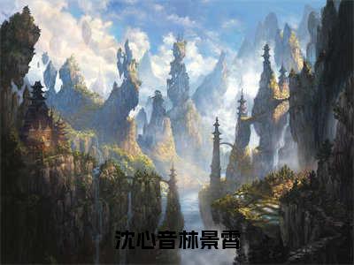 沈心音林景霄（林景霄沈心音）全文阅读_小说沈心音林景霄免费阅读（林景霄沈心音）笔趣阁