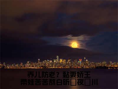 白昕玥夜璟川（养儿防老？黏妻娇王带娃苦苦熬白昕玥夜璟川）全文免费阅读无弹窗大结局_（白昕玥夜璟川免费阅读）养儿防老？黏妻娇王带娃苦苦熬白昕玥夜璟川无弹窗最新章节列表