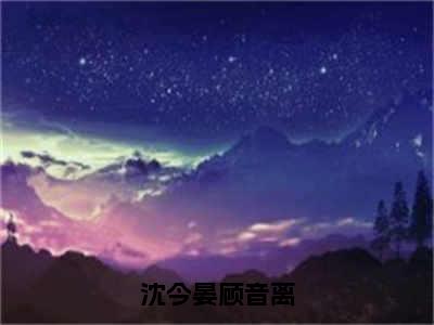 顾音离沈今晏全文免费阅读-沈今晏顾音离最新章节小说免费阅读