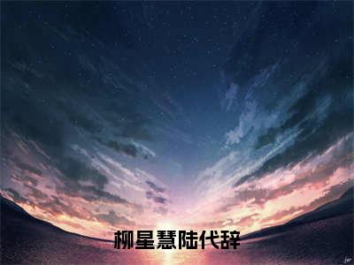 陆代辞柳星慧的小说（柳星慧陆代辞）免费阅读_陆代辞柳星慧小说免费阅读-笔趣阁