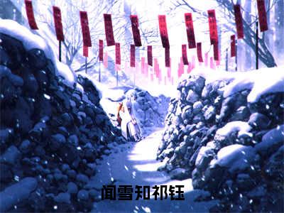 闻雪知祁钰（闻雪知祁钰）全文免费阅读无弹窗大结局_（闻雪知祁钰无弹窗）_笔趣阁