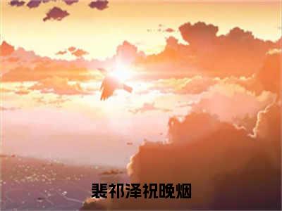 裴祁泽祝晚烟全文免费完整版-小说裴祁泽祝晚烟（祝晚烟裴祁泽）已完结全集大结局