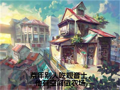 荒年别人吃观音土，他有空间做农场（林昆仑）全文免费阅读无弹窗大结局_荒年别人吃观音土，他有空间做农场全文在线阅读无弹窗