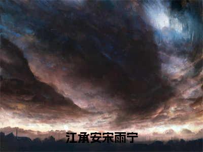 江承安宋雨宁（宋雨宁江承安）小说全文免费阅读无弹窗_（宋雨宁江承安）江承安宋雨宁小说全文免费阅读最新章节列表笔趣阁