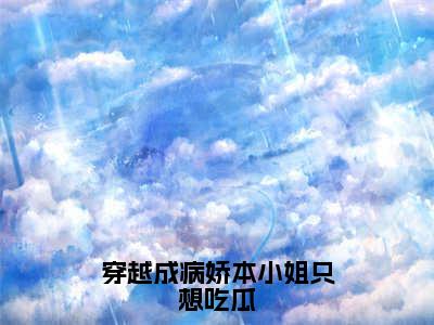 穿越成病娇本小姐只想吃瓜（沈南音全章节完整版）免费阅读_（沈南音）穿越成病娇本小姐只想吃瓜全文无删减免费阅读