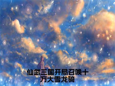 陈川（仙武三国开局召唤十万大雪龙骑）小说全文无删减版在线阅读_仙武三国开局召唤十万大雪龙骑（陈川无弹窗）_笔趣阁