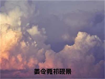 姜令菀祁砚景小说全文（祁砚景姜令菀）全文免费阅读无弹窗大结局_姜令菀祁砚景全文免费阅读无弹窗最新章节列表