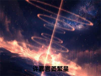 许嘉言姜繁星（许嘉言姜繁星免费阅读无弹窗）许嘉言姜繁星最新章节列表_笔趣阁