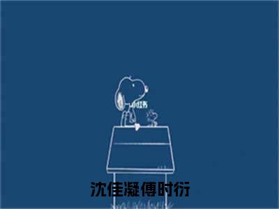 沈佳凝傅时衍全文免费阅读无弹窗_（沈佳凝傅时衍）全文在线阅读大结局