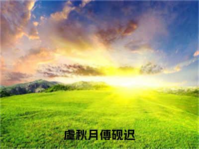 虞秋月傅砚迟（虞秋月傅砚迟）全文免费阅读无弹窗大结局_虞秋月傅砚迟小说最新章节列表_笔趣阁