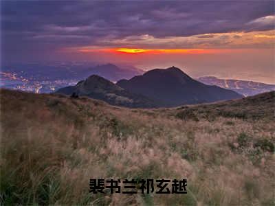 裴书兰祁玄越（裴书兰祁玄越）小说精彩免费内容_裴书兰祁玄越（裴书兰祁玄越）最新章节全文阅读大结局