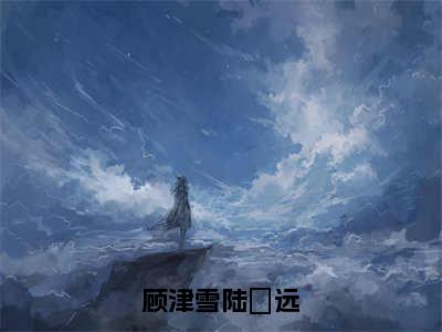 顾津雪陆垚远小说（顾津雪陆垚远）全文免费阅读大结局无删减_（顾津雪陆垚远）顾津雪陆垚远小说最新章节列表_笔趣阁