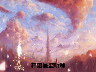 盛听寒林蕴星（林蕴星盛听寒最新全章节大结局）全文阅读-盛听寒林蕴星林蕴星盛听寒在线小说免费阅读