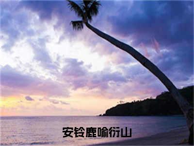 【全文】《安铃鹿喻衍山》小说txt在线阅读_（安铃鹿喻衍山全章节）-安铃鹿喻衍山_安铃鹿喻衍山在线阅读