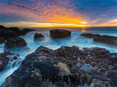 叶浔徐夏瑶（徐夏瑶叶浔）热门小说盘点在线阅读-叶浔徐夏瑶小说无弹窗