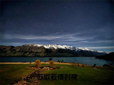 苏歆若傅时夜（苏歆若傅时夜）全文免费阅读无弹窗_苏歆若傅时夜:苏歆若傅时夜最新小说_笔趣阁