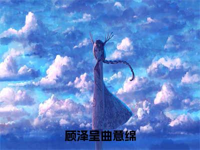 （顾泽呈曲意绵小说免费阅读）曲意绵顾泽呈全文免费阅读无弹窗大结局-顾泽呈曲意绵全文免费版阅读