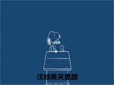 关思颜沈修景全文免费大结局-沈修景关思颜结局在线阅读