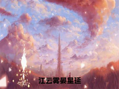 江云雾晏星延（江云雾晏星延）全文免费阅读无弹窗_（江云雾晏星延的小说全文免费阅读）江云雾晏星延小说最新章节列表无删减